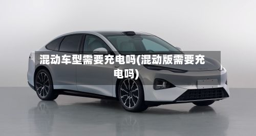 混动车型需要充电吗(混动版需要充电吗)-第2张图片