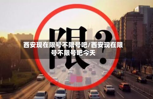 西安现在限号不限号吧/西安现在限号不限号吧今天
