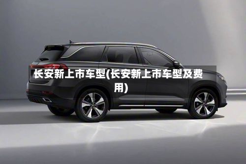 长安新上市车型(长安新上市车型及费用)-第2张图片