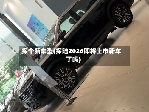 探个新车型(探陆2026即将上市新车了吗)-第2张图片