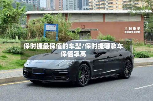 保时捷最保值的车型/保时捷哪款车保值率高