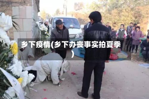 乡下疫情(乡下办丧事实拍夏季)-第2张图片