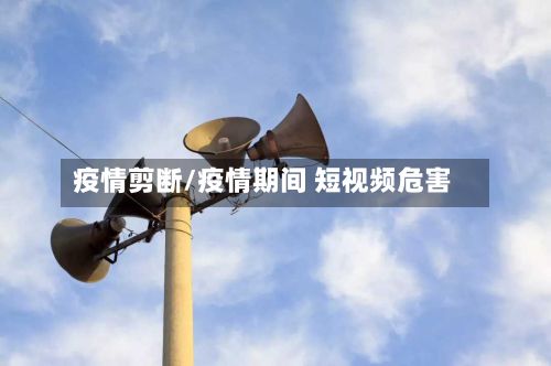 疫情剪断/疫情期间 短视频危害