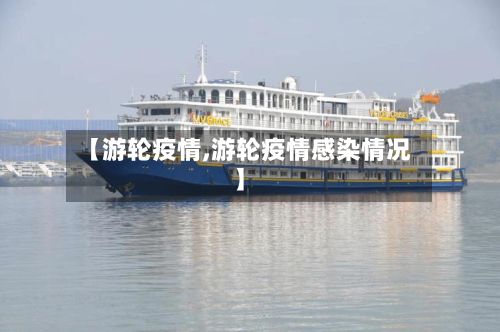 【游轮疫情,游轮疫情感染情况】