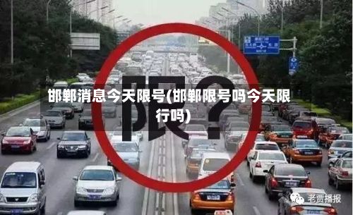邯郸消息今天限号(邯郸限号吗今天限行吗)