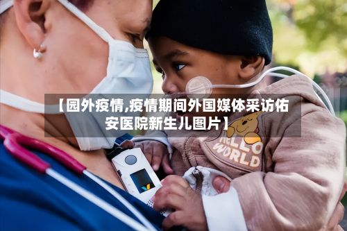 【园外疫情,疫情期间外国媒体采访佑安医院新生儿图片】