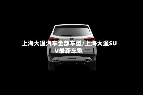 上海大通汽车全部车型/上海大通SUV最新车型