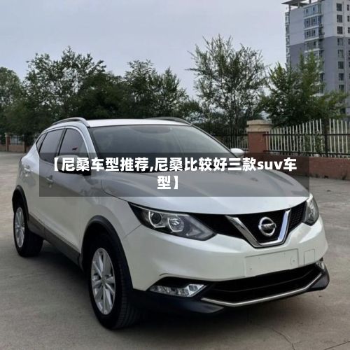 【尼桑车型推荐,尼桑比较好三款suv车型】