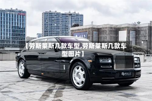 【劳斯莱斯几款车型,劳斯莱斯几款车型图片】-第2张图片
