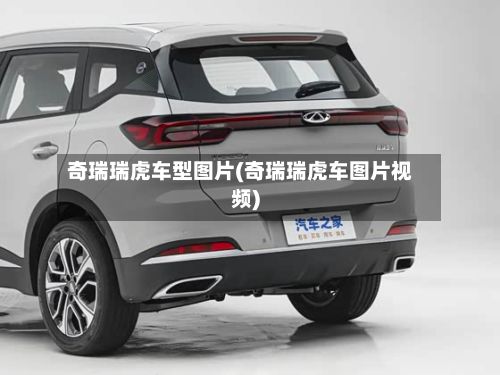 奇瑞瑞虎车型图片(奇瑞瑞虎车图片视频)