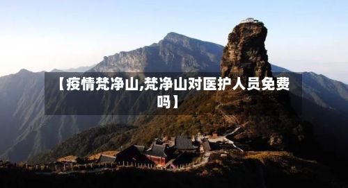 【疫情梵净山,梵净山对医护人员免费吗】-第2张图片