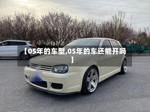 【05年的车型,05年的车还能开吗】-第2张图片
