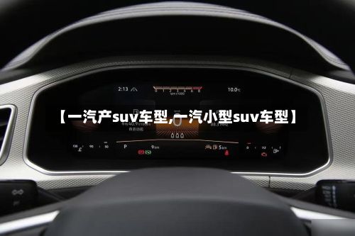 【一汽产suv车型,一汽小型suv车型】-第2张图片