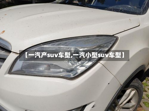 【一汽产suv车型,一汽小型suv车型】