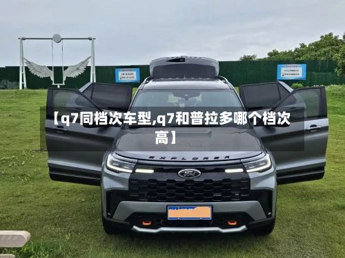 【q7同档次车型,q7和普拉多哪个档次高】