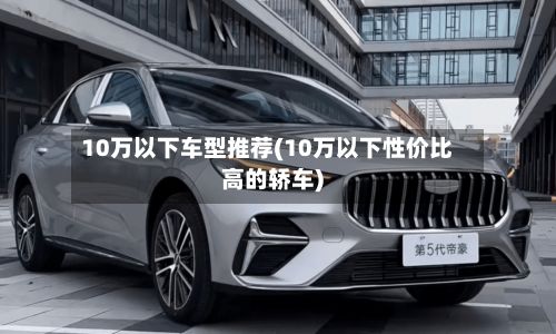 10万以下车型推荐(10万以下性价比高的轿车)