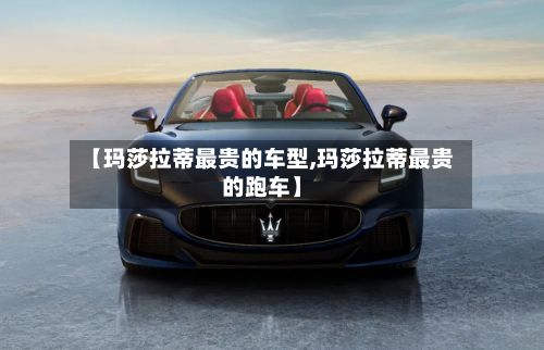 【玛莎拉蒂最贵的车型,玛莎拉蒂最贵的跑车】-第2张图片