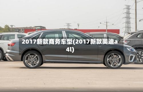 2017新款商务车型(2017新款奥迪a4l)-第3张图片