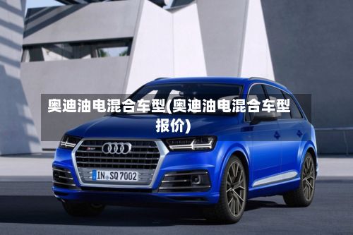 奥迪油电混合车型(奥迪油电混合车型报价)