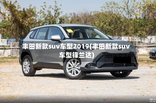 丰田新款suv车型2019(丰田新款suv车型锋兰达)