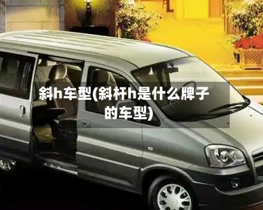 斜h车型(斜杆h是什么牌子的车型)