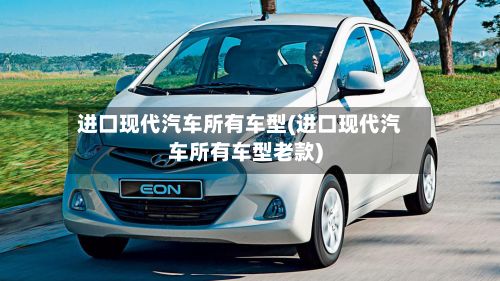 进口现代汽车所有车型(进口现代汽车所有车型老款)