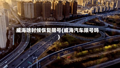 威海啥时候恢复限号(威海汽车限号吗)-第2张图片