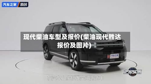 现代柴油车型及报价(柴油现代胜达报价及图片)
