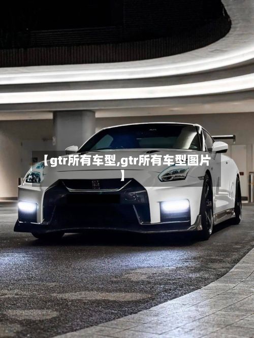 【gtr所有车型,gtr所有车型图片】-第2张图片