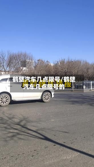 鹤壁汽车几点限号/鹤壁汽车几点限号的-第2张图片