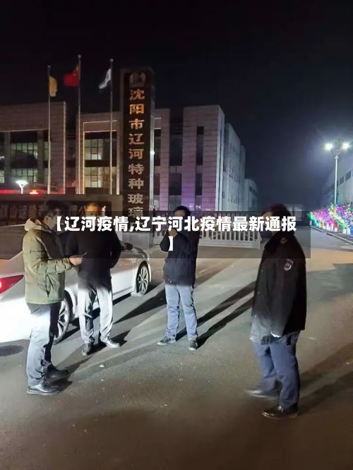 【辽河疫情,辽宁河北疫情最新通报】