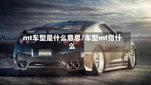 mt车型是什么意思/车型mt指什么-第2张图片