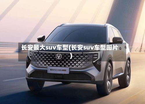 长安最大suv车型(长安suv车型图片)-第2张图片