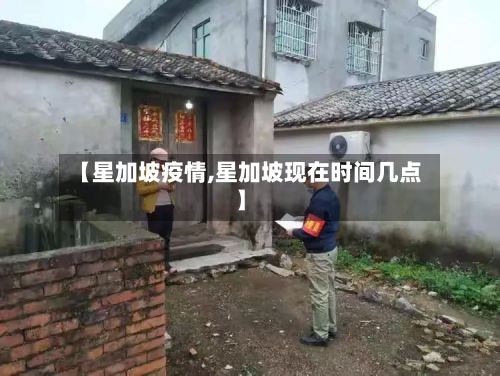 【星加坡疫情,星加坡现在时间几点】