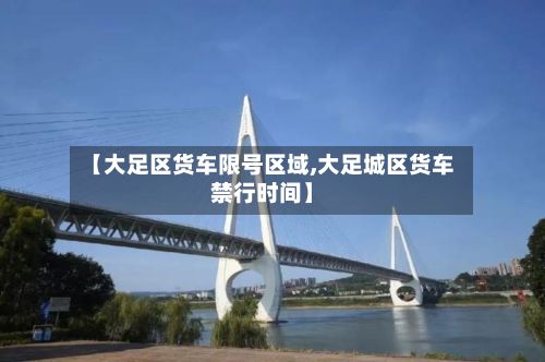【大足区货车限号区域,大足城区货车禁行时间】