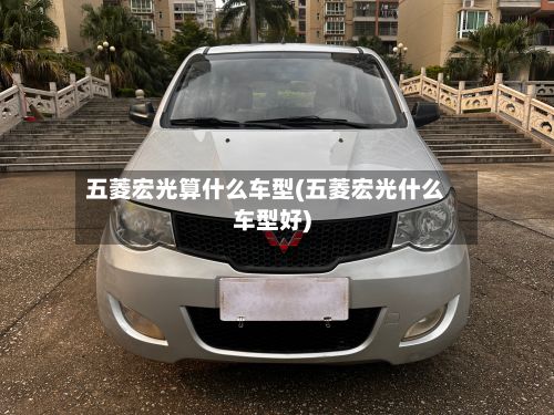 五菱宏光算什么车型(五菱宏光什么车型好)