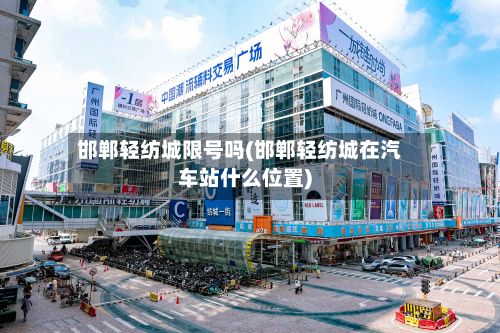 邯郸轻纺城限号吗(邯郸轻纺城在汽车站什么位置)-第2张图片