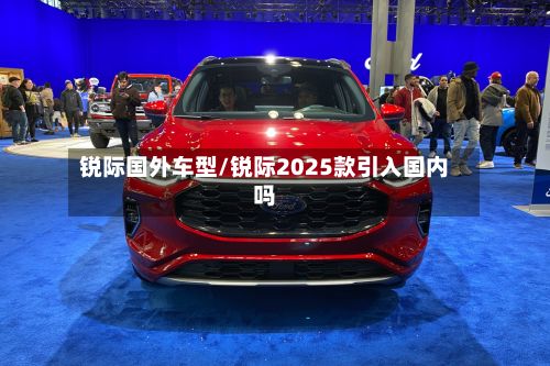 锐际国外车型/锐际2025款引入国内吗