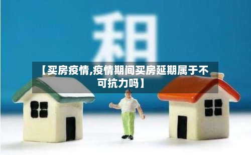 【买房疫情,疫情期间买房延期属于不可抗力吗】