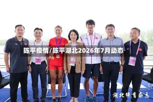 陈平疫情/陈平湖北2026年7月动态-第2张图片