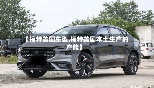 【福特美国车型,福特美国本土生产的产能】-第2张图片