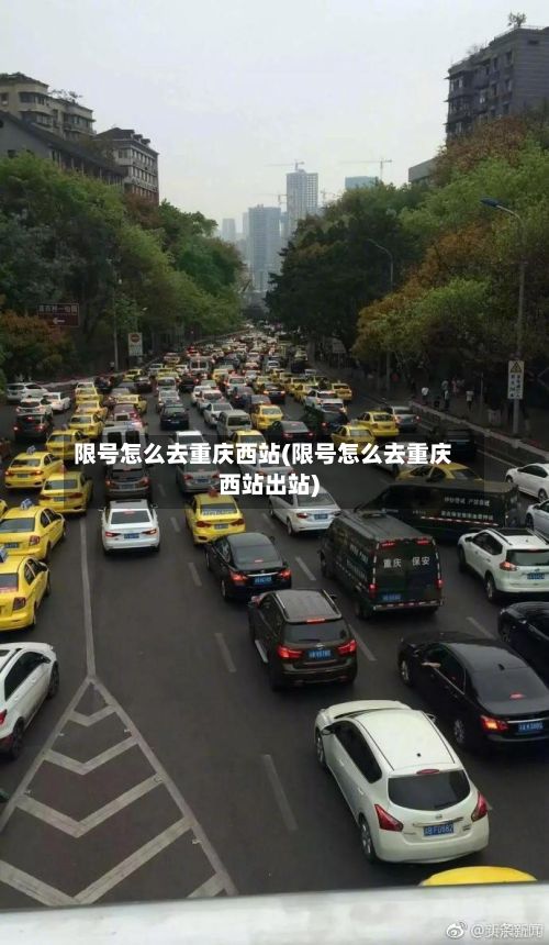 限号怎么去重庆西站(限号怎么去重庆西站出站)