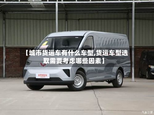 【城市货运车有什么车型,货运车型选取需要考虑哪些因素】-第2张图片