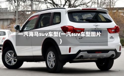 一汽海马suv车型(一汽suv车型图片)