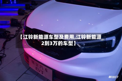【江铃新能源车型及费用,江铃新能源2到3万的车型】-第2张图片