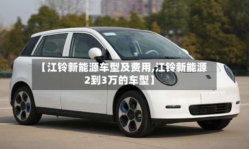 【江铃新能源车型及费用,江铃新能源2到3万的车型】