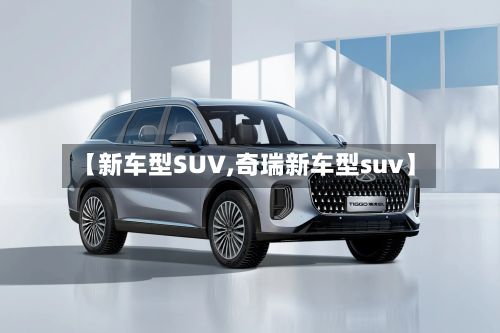 【新车型SUV,奇瑞新车型suv】-第3张图片