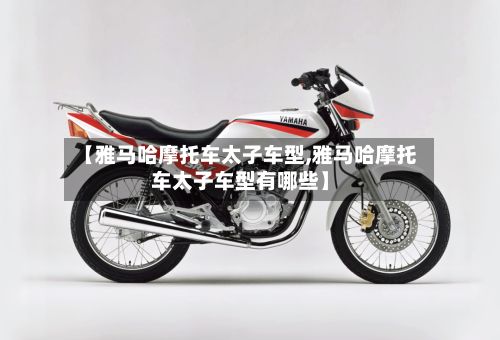 【雅马哈摩托车太子车型,雅马哈摩托车太子车型有哪些】-第3张图片
