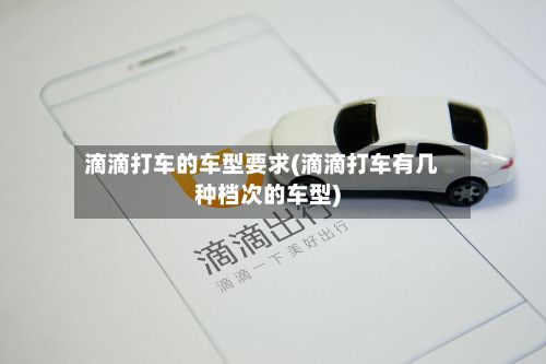 滴滴打车的车型要求(滴滴打车有几种档次的车型)