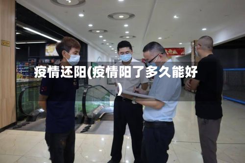 疫情还阳(疫情阳了多久能好)-第2张图片